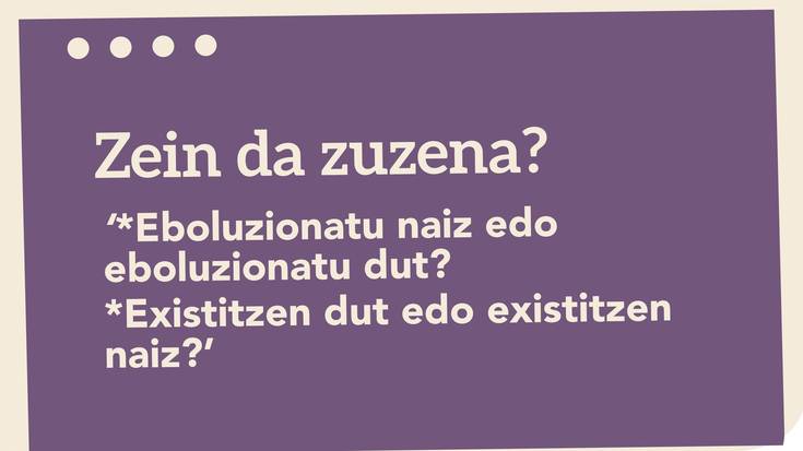 *Eboluzionatu naiz edo eboluzionatu dut? *Existitzen dut edo existitzen naiz?